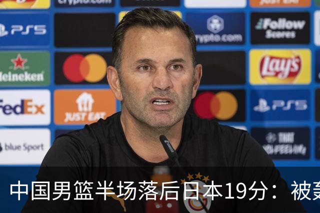 中国男篮半场落后日本19分：被轰11-0 全队无人得分上双